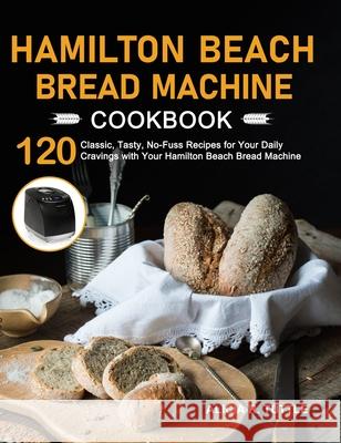 Hamilton Beach Bread Machine Cookbook: 120 Classic, Tasty, No-Fuss Recipes for Your Daily Cravings with Your Hamilton Beach Bread Machine Alicia R. Tuttle 9781637332313 Alicia R. Tuttle