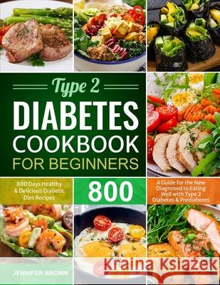 Type 2 Diabetes Cookbook for Beginners: 800 Days Healthy and Delicious Diabetic Diet Recipes A Guide for the New Diagnosed to Eating Well with Type 2 Brown, Jennifer 9781637333938