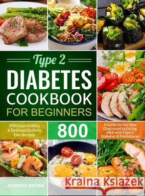 Type 2 Diabetes Cookbook for Beginners: 800 Days Healthy and Delicious Diabetic Diet Recipes A Guide for the New Diagnosed to Eating Well with Type 2 Brown, Jennifer 9781637333945 Brian Griffin