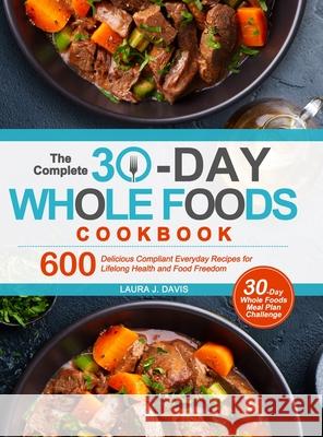 The Complete 30-Day Whole Foods Cookbook: 600 Delicious Compliant Everyday Recipes for Lifelong Health and Food Freedom Laura J Davis 9781637335468