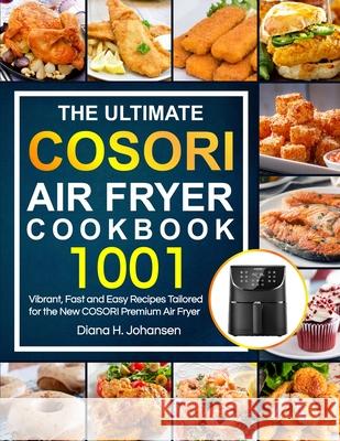The Ultimate Cosori Air Fryer Cookbook: 1001 Vibrant, Fast and Easy Recipes Tailored For The New COSORI Premium Air Fryer Diana H. Johansen 9781637335536 Kitchen Dream