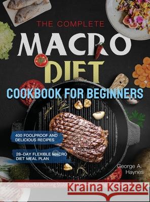 The Complete Macro Diet Cookbook for Beginners: 400 Foolproof and Delicious Recipes for Burning Stubborn Fat and Gaining Lean Muscle with 28-day Flexi Haynes, George A. 9781637335680 James Pattinson