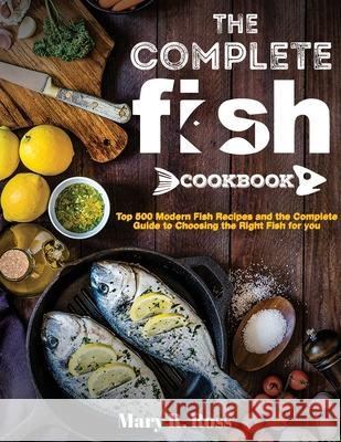 The Complete Fish Cookbook: Top 500 Modern Fish Recipes and the Complete Guide to Choosing the Right Fish for you Mary R. Ross 9781637335840