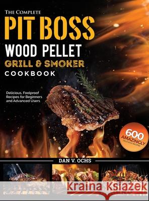 The Complete Pit Boss Wood Pellet Grill & Smoker Cookbook: 600 Amazingly Delicious, Foolproof Recipes for Beginners and Advanced Users Dan V. Ochs 9781637335871 Mighty Publishing
