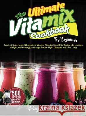 The Ultimate Vitamix Cookbook For Beginners: Top 500 Superfood, Wholesome Vitamix Blender Smoothie Recipes to Lose Weight, Gain energy, Anti-age, Deto Patsy W. Moseley 9781637335918 Mighty Publishing
