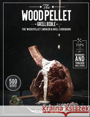 The Wood Pellet Grill Bible: The Wood Pellet Smoker & Grill Cookbook with 500 Mouthwatering Recipes Plus Tips and Techniques for Beginners and Trae Richard R. Wright 9781637335925 Mighty Publishing