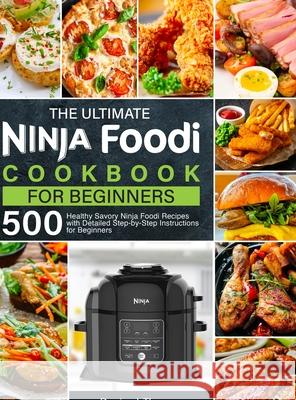 The Ultimate Ninja Foodi Cookbook for Beginners: 500 Healthy Savory Ninja Foodi Recipes with Detailed Step-by-Step Instructions for Beginners Denise J 9781637337936