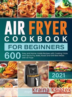 Air Fryer Cookbook For Beginners: 600 Easy and Home-made Recipes with Cooking Tricks and Tips to Fry, Bake, Roast and Grill Best Meals with Air Fryer Angel L 9781637337998 Angel L. Kappel