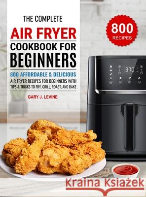 The Complete Air Fryer Cookbook For Beginners: 800 Affordable and Delicious Air Fryer Recipes for Beginners with Tips & Tricks to Fry, Grill, Roast, a Gary J 9781637338049