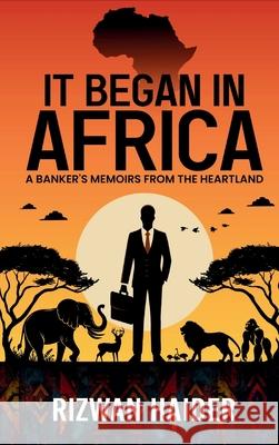 It Began in Africa: A Banker's Memoirs from the Heartland! Rizwan Haider 9781637353431