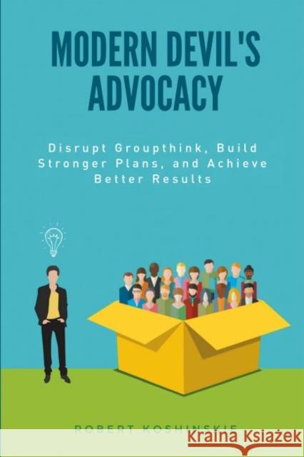 Modern Devil's Advocacy: Disrupt Groupthink, Build Stronger Plans, and Achieve Better Results Koshinskie, Robert 9781637421758 Business Expert Press