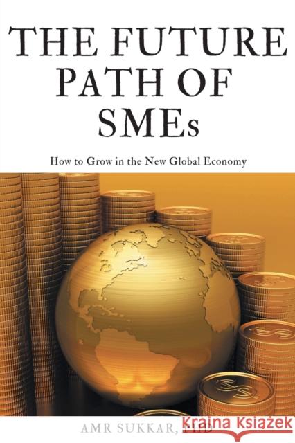 The Future Path of SMEs: How to Grow in the New Global Economy Amr Sukkar 9781637422816