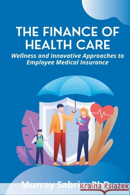 The Finance of Health Care: Wellness and Innovative Approaches to Employee Medical Insurance Sabrin, Murray 9781637424056 Business Expert Press