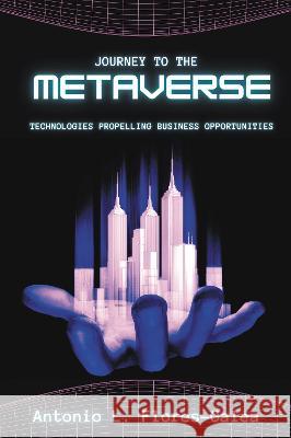 Journey to the Metaverse: Technologies Propelling Business Opportunities Antonio Flores-Galea   9781637424384 Business Expert Press