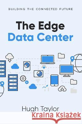 The Edge Data Center: Building the Connected Future Hugh Taylor   9781637425008