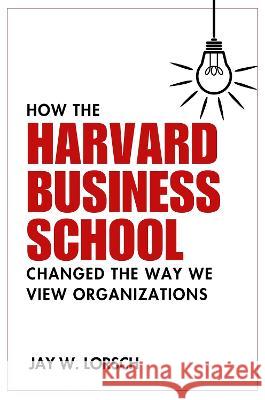 How the Harvard Business School Changed the Way We View Organizations Jay W. Lorsch 9781637425305 Business Expert Press