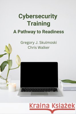 Cybersecurity Training: A Pathway to Readiness Gregory J. Skulmoski Chris Walker 9781637425534