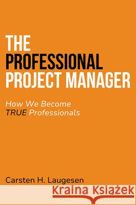 The Professional Project Manager: How We Become True Professionals Carsten Laugesen 9781637425695 Business Expert Press