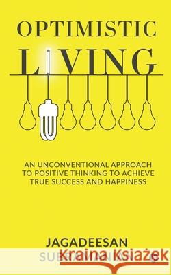 Optimistic Living: An Unconventional Approach to Positive Thinking to Achieve True Success and Happiness Jagadeesan Subramanian 9781637453308