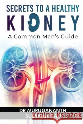 Secrets to a Healthy Kidney: A Common Man's Guide Dr Murugananth Subramaniam 9781637453759 Notion Press