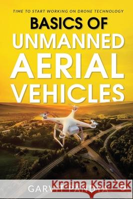 Basics of Unmanned Aerial Vehicles: Time to start working on Drone Technology Garvit Pandya 9781637453865