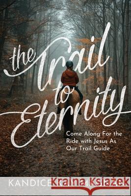 The Trail to Eternity: Come Along for the Ride with Jesus as Our Trail Guide Kandice K. Magnan 9781637460238 Kharis Publishing