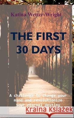 The First 30 Days: A Challenge to Change Your Mind and Revolutionize Your Eternal Destiny Katina Wetter-Wright 9781637460245 Kharis Publishing