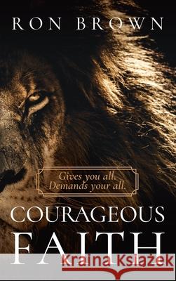 Courageous Faith: Gives you all. Demands your all Ron Brown 9781637460597 Kharis Publishing