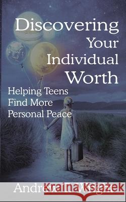 Discovering Your Individual Worth: Helping Teens Find More Personal Peace Andrew T. Wright 9781637460658 Kharis Publishing