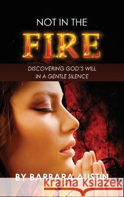 Not in the Fire: Discovering God's will in a Gentle Silence Barbara Austin   9781637461426