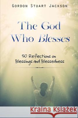 The God Who Blesses: 50 Reflections on Blessings and Blessedness Gordon S Jackson   9781637461457