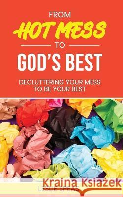 From Hot Mess to God\'s Best: Decluttering Your Mess to Be Your Best Leslie Speas 9781637461594 Kharis Publishing