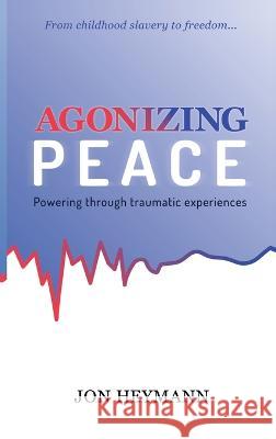 Agonizing Peace: Powering Through Traumatic Experiences Jon Heymann 9781637461983