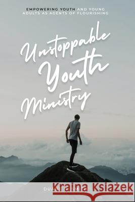 Unstoppable Youth Ministry: Empowering Youth and Young Adults As Agents of Flourishing Duane H. Smith 9781637463383