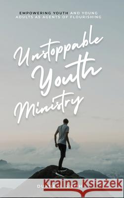 Unstoppable Youth Ministry: Empowering Youth and Young Adults As Agents of Flourishing Duane H. Smith 9781637463390