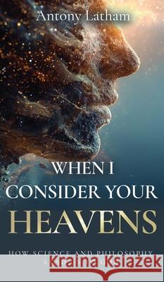 When I Consider Your Heavens: How Science and Philosophy Lead Us to God Antony Latham 9781637463710