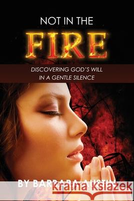 Not in the Fire: Discovering God's Will in a Gentle Silence Barbara Austin 9781637464755