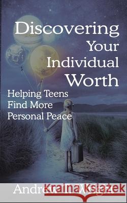 Discovering Your Individual Worth: Helping Teens Find More Personal Peace Andrew T. Wright 9781637465226
