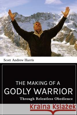 Making of a Godly Warrior: Through Relentless Obedience Scott A. Harris 9781637465691