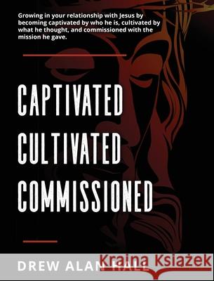 Captivated, Cultivated, Commissioned: Growing in Your Relationship with Jesus by Becoming Captivated by Who He Is, Cultivated by What He Thought, and Drew Alan Hall 9781637466599 Kharis Publishing