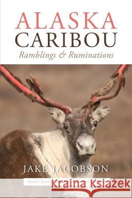 Alaska Caribou: Ramblings & Ruminations Jake Jacobson 9781637470312 Publication Consultants