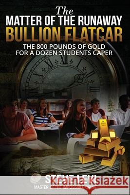 The Matter of the Runaway Bullion Flatcar: The 800 pounds of Gold for a Dozen Sstudents Caper Steve Levi 9781637470732