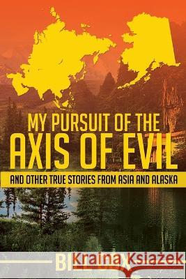 My Pursuit of the Axis of Evil: And Other True Stories From Asia and Alaska Bill Cox 9781637470954 Publication Consultants