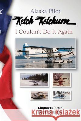 Alaska Pilot Ketch Ketchum: I Couldn't Do It Again Ketch Ketchum 9781637471128