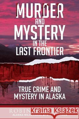 Murder and Mystery in the Last Frontier: True Crime and Mystery in Alaska Robin Barefield 9781637471302 Publication Consultants