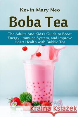 Boba Tea: The Adult and Kid's Guide to boost Energy, Immune System and improve Heart Health with Bubble Tea Neo, Kevin Mary 9781637501054 Ogunniyi Folasade