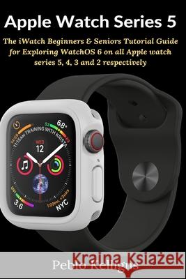 Apple Watch Series 5: The iWatch Beginners & Seniors Tutorial Guide for Exploring WatchOS 6 on all Apple watch series 5, 4, 3 and 2 respecti Kelligns, Peblo 9781637501818 Femi Amoo