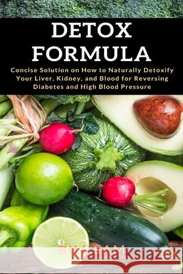 Detox Formula: Concise Solution on How to Naturally Detoxify Your Liver, Kidney, and Blood for Reversing Diabetes and High Blood Pres Sam, Bill 9781637501924