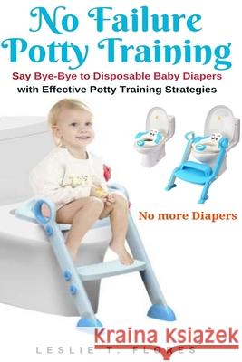 No Failure Potty Training: Say Bye-Bye to Disposable Baby Diapers with Effective Potty Training Strategies Leslie T. Flores 9781637502266 Healthicrix