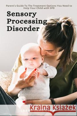 Sensory Processing Disorder: Parent's Guide To The Treatment Options You Need to Help Your Child with SPD Larry Jane Clew 9781637502303 Healthicrix